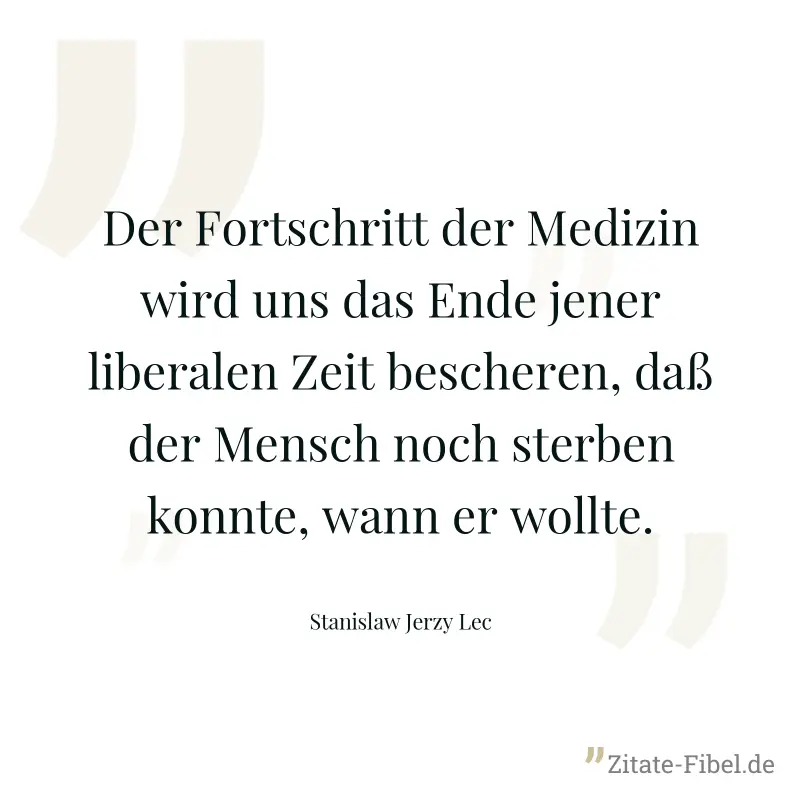 Der Fortschritt der Medizin wird uns das Ende jener liberalen Zeit bescheren, daß der Mensch noch sterben konnte, wann er wollte. - Stanislaw Jerzy Lec