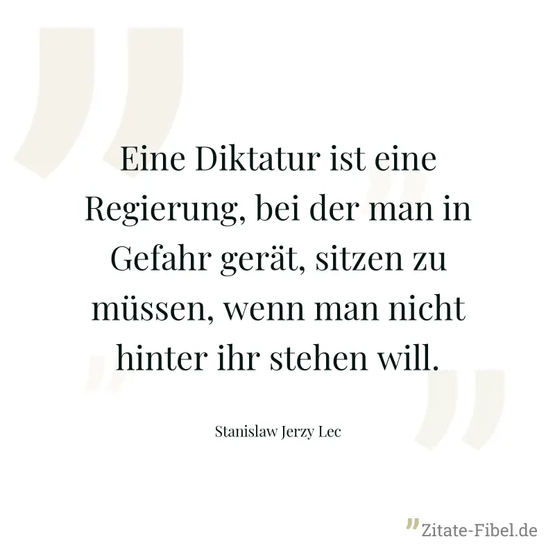 Eine Diktatur ist eine Regierung, bei der man in Gefahr gerät, sitzen zu müssen, wenn man nicht hinter ihr stehen will. - Stanislaw Jerzy Lec