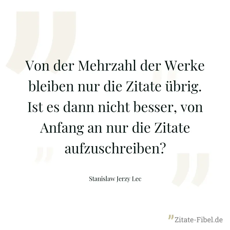 Von der Mehrzahl der Werke bleiben nur die Zitate übrig. Ist es dann nicht besser, von Anfang an nur die Zitate aufzuschreiben? - Stanislaw Jerzy Lec