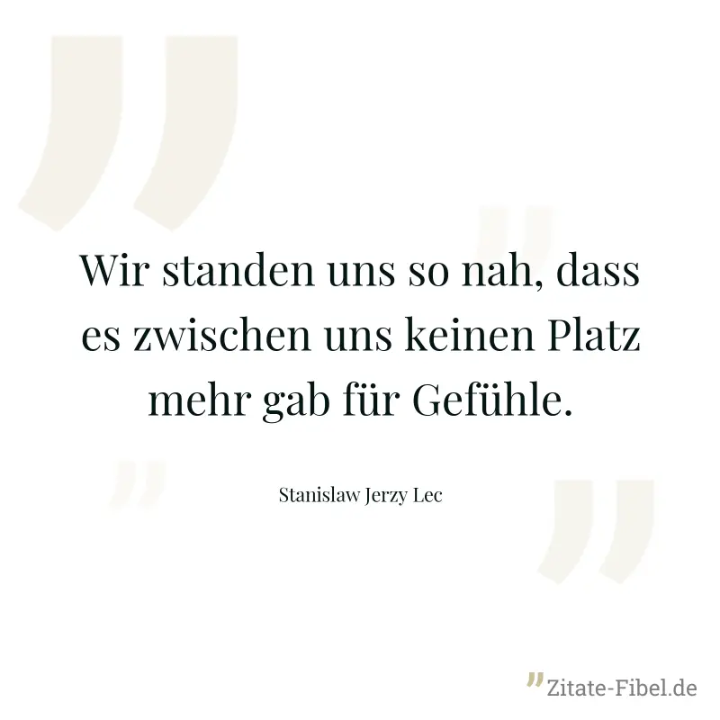 Wir standen uns so nah, dass es zwischen uns keinen Platz mehr gab für Gefühle. - Stanislaw Jerzy Lec