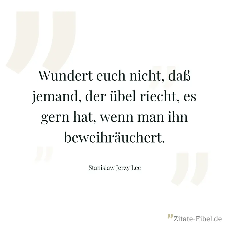 Wundert euch nicht, daß jemand, der übel riecht, es gern hat, wenn man ihn beweihräuchert. - Stanislaw Jerzy Lec