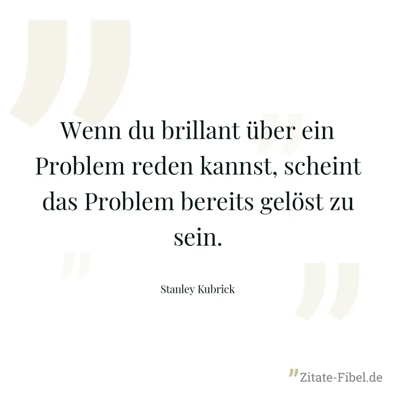 Wenn du brillant über ein Problem reden kannst, scheint das Problem bereits gelöst zu sein. - Stanley Kubrick