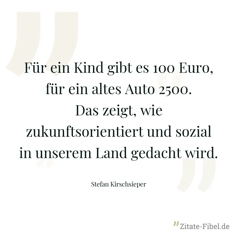 Für ein Kind gibt es 100 Euro, für ein altes Auto 2500. Das zeigt, wie zukunftsorientiert und sozial in unserem Land gedacht wird. - Stefan Kirschsieper
