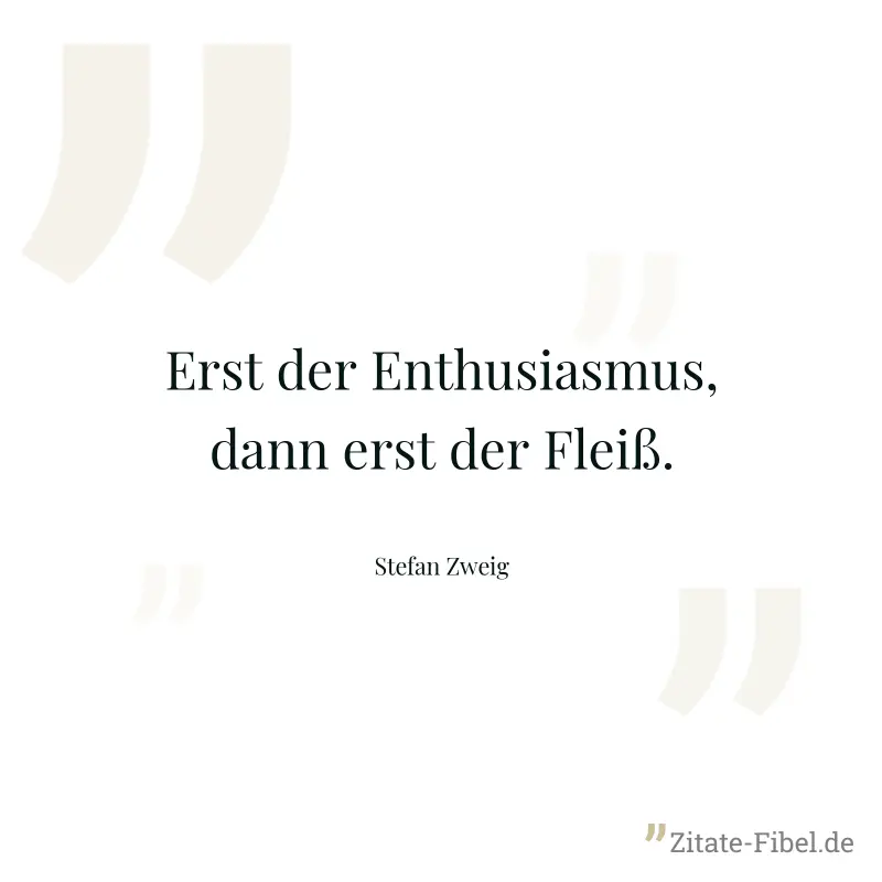 Erst der Enthusiasmus, dann erst der Fleiß. - Stefan Zweig
