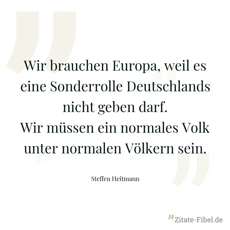 Wir brauchen Europa, weil es eine Sonderrolle Deutschlands nicht geben darf. Wir müssen ein normales Volk unter normalen Völkern sein. - Steffen Heitmann