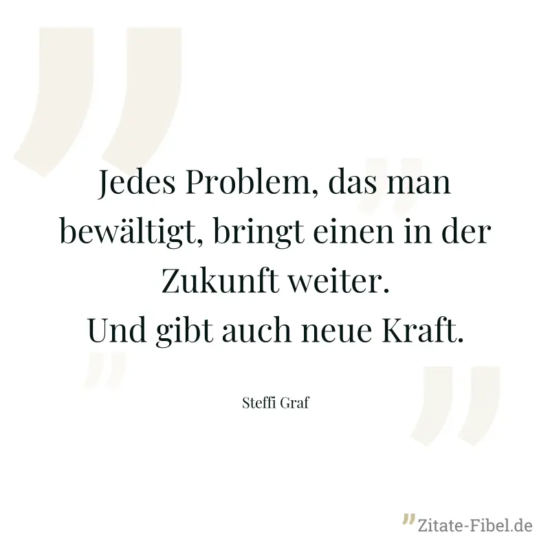 Jedes Problem, das man bewältigt, bringt einen in der Zukunft weiter. Und gibt auch neue Kraft. - Steffi Graf