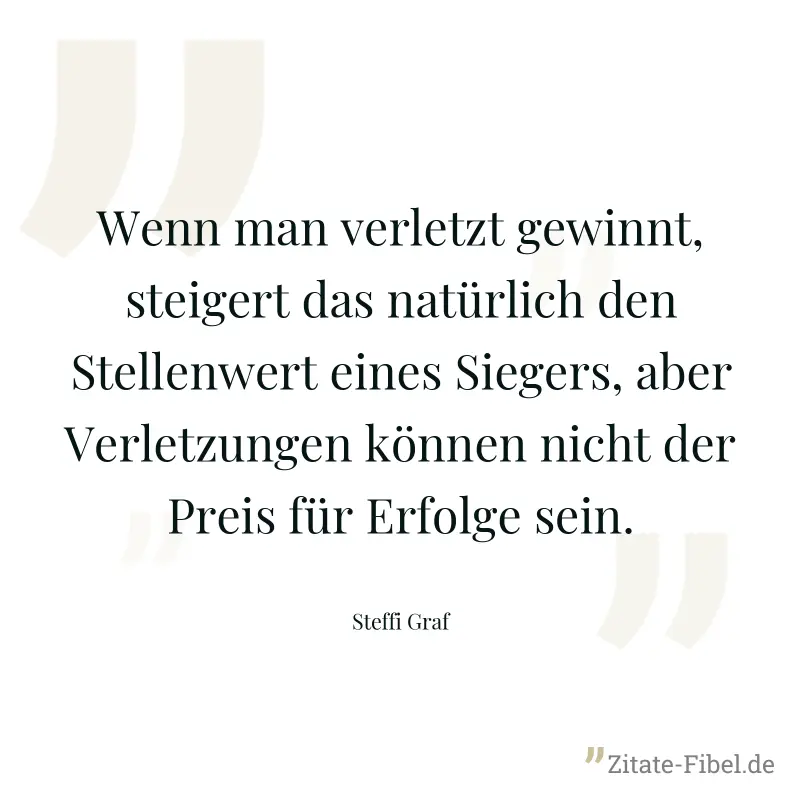 Wenn man verletzt gewinnt, steigert das natürlich den Stellenwert eines Siegers, aber Verletzungen können nicht der Preis für Erfolge sein. - Steffi Graf