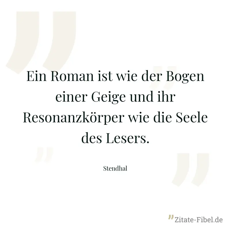 Ein Roman ist wie der Bogen einer Geige und ihr Resonanzkörper wie die Seele des Lesers. - Stendhal