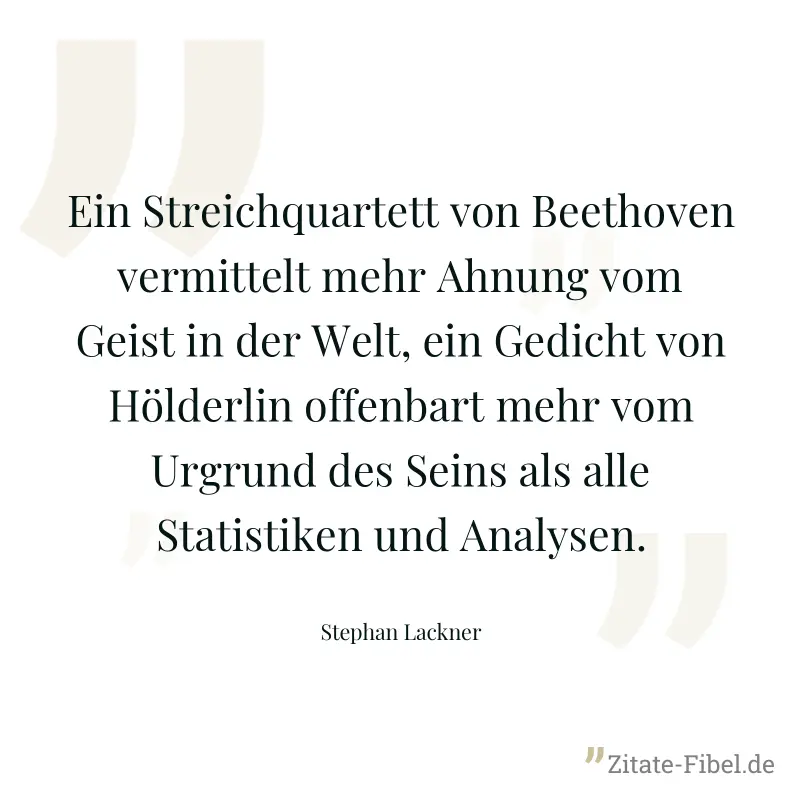 Ein Streichquartett von Beethoven vermittelt mehr Ahnung vom Geist in der Welt, ein Gedicht von Hölderlin offenbart mehr vom Urgrund des Seins als alle Statistiken und Analysen. - Stephan Lackner
