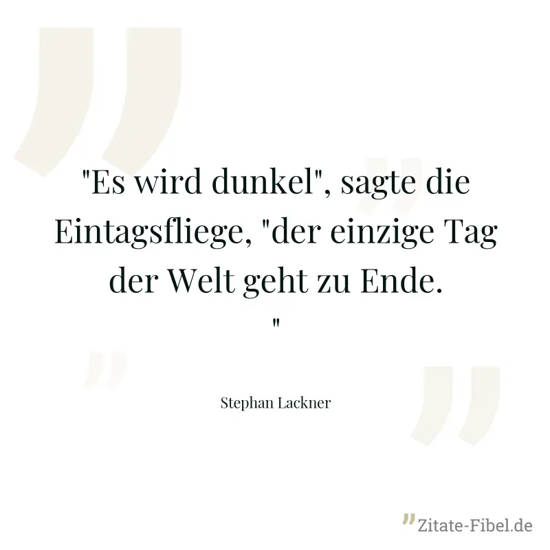 "Es wird dunkel", sagte die Eintagsfliege, "der einzige Tag der Welt geht zu Ende." - Stephan Lackner
