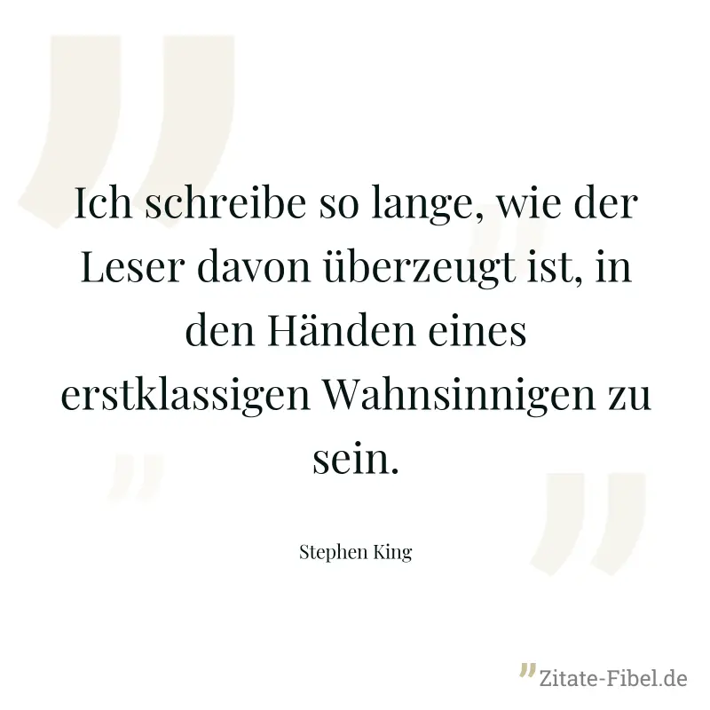 Ich schreibe so lange, wie der Leser davon überzeugt ist, in den Händen eines erstklassigen Wahnsinnigen zu sein. - Stephen King