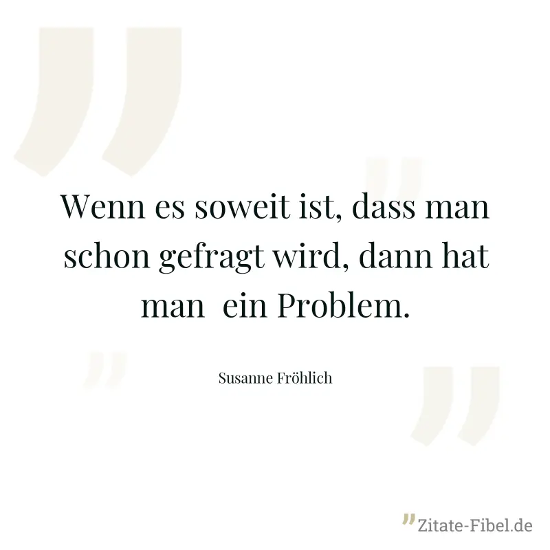 Wenn es soweit ist, dass man schon gefragt wird, dann hat man  ein Problem. - Susanne Fröhlich