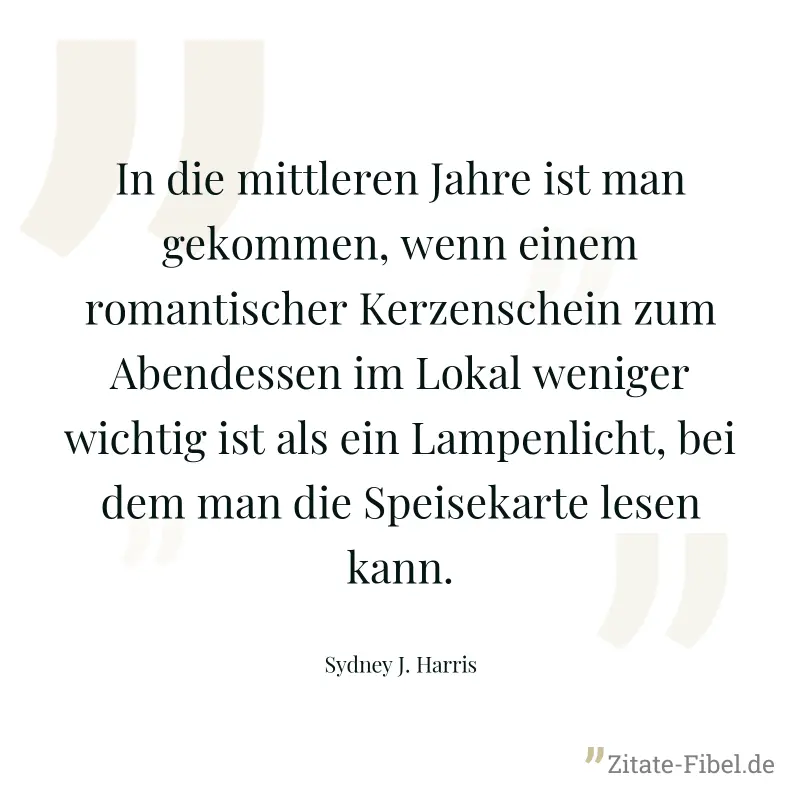 In die mittleren Jahre ist man gekommen, wenn einem romantischer Kerzenschein zum Abendessen im Lokal weniger wichtig ist als ein Lampenlicht, bei dem man die Speisekarte lesen kann. - Sydney J. Harris