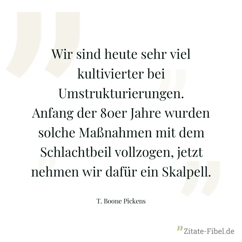 Wir sind heute sehr viel kultivierter bei Umstrukturierungen. Anfang der 80er Jahre wurden solche Maßnahmen mit dem Schlachtbeil vollzogen, jetzt nehmen wir dafür ein Skalpell. - T. Boone Pickens