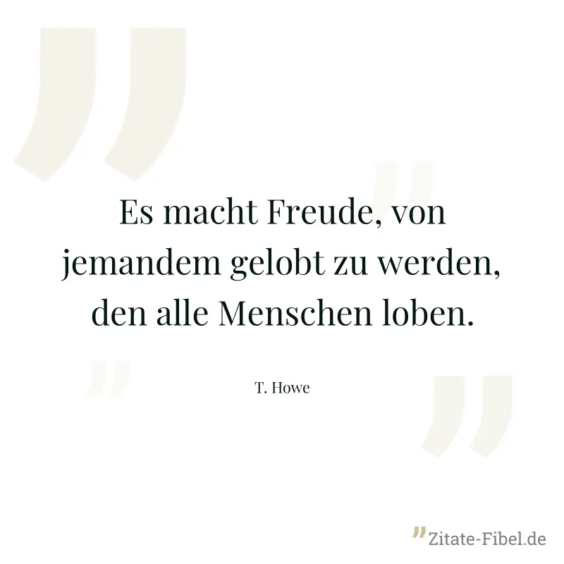 Es macht Freude, von jemandem gelobt zu werden, den alle Menschen loben. - T. Howe