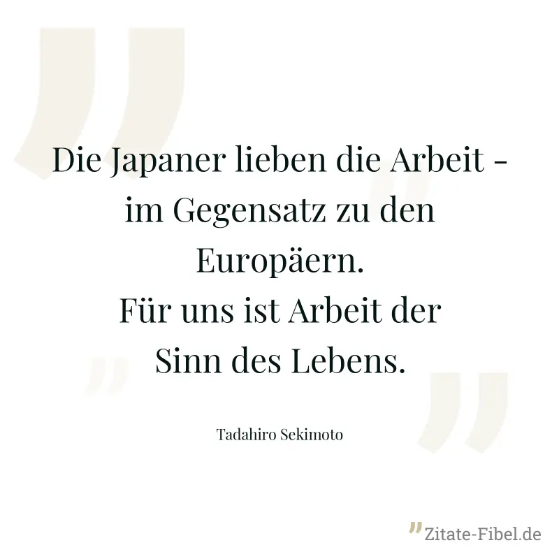 Die Japaner lieben die Arbeit - im Gegensatz zu den Europäern. Für uns ist Arbeit der Sinn des Lebens. - Tadahiro Sekimoto