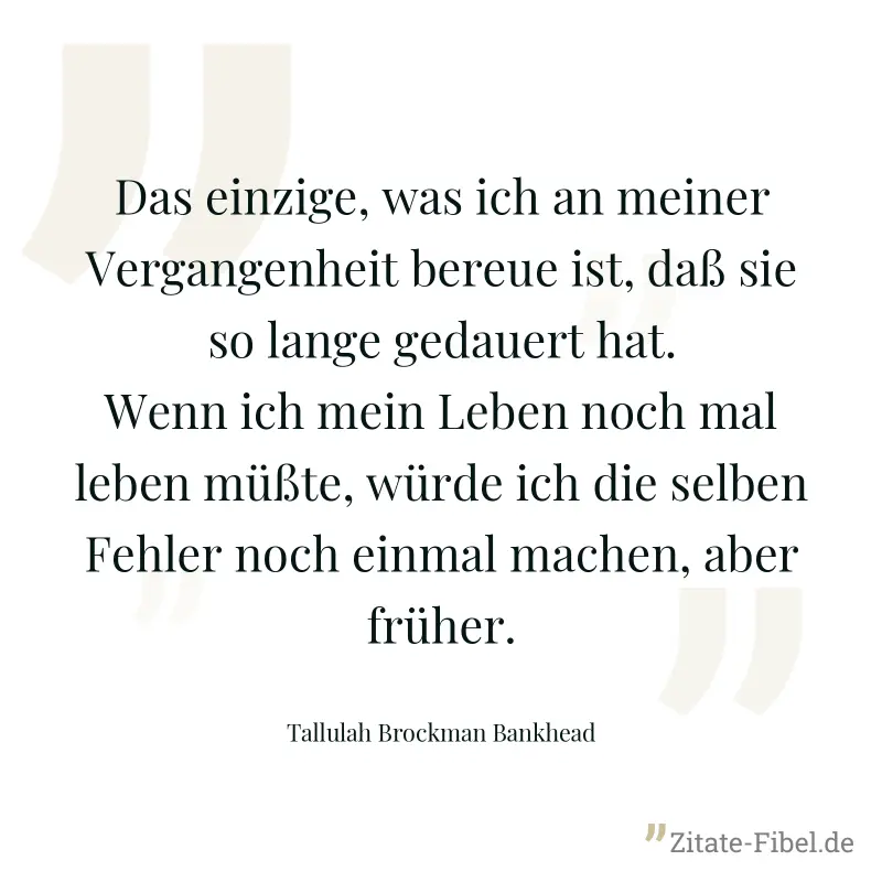 Das einzige, was ich an meiner Vergangenheit bereue ist, daß sie so lange gedauert hat. Wenn ich mein Leben noch mal leben müßte, würde ich die selben Fehler noch einmal machen, aber früher. - Tallulah Brockman Bankhead