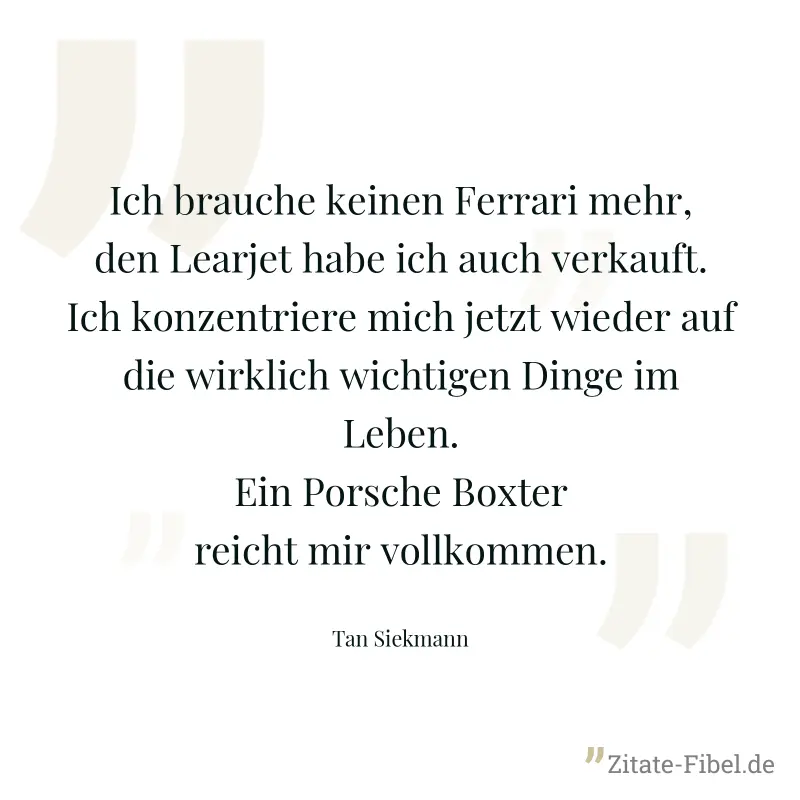 Ich brauche keinen Ferrari mehr, den Learjet habe ich auch verkauft. Ich konzentriere mich jetzt wieder auf die wirklich wichtigen Dinge im Leben. Ein Porsche Boxter reicht mir vollkommen. - Tan Siekmann