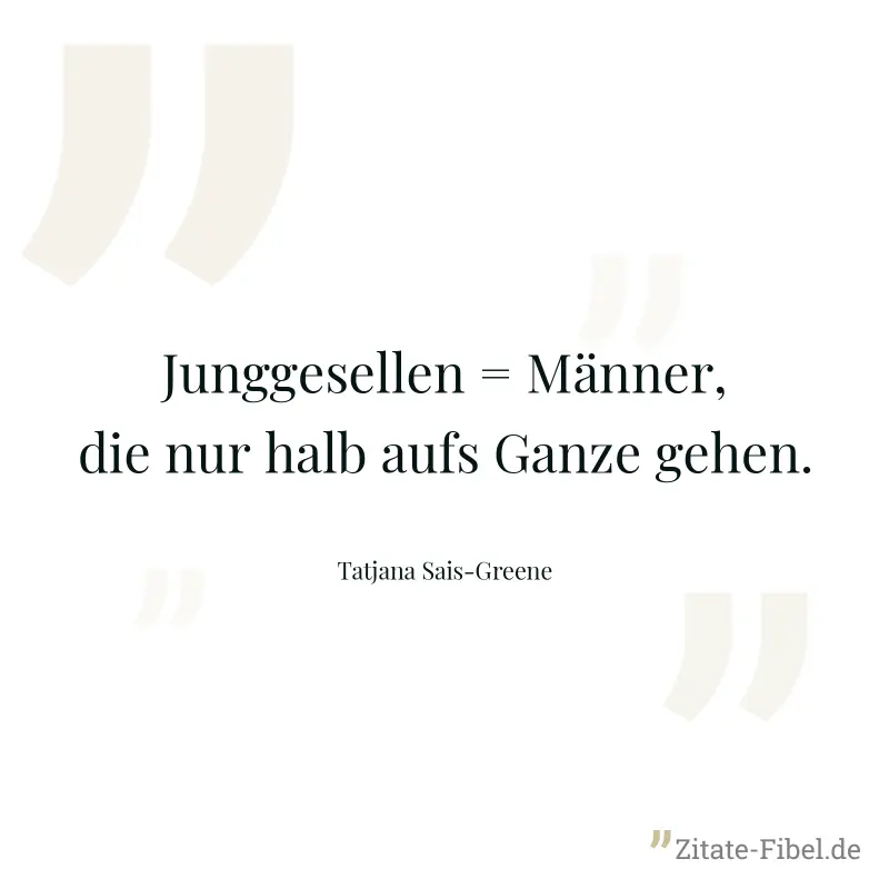 Junggesellen = Männer, die nur halb aufs Ganze gehen. - Tatjana Sais-Greene