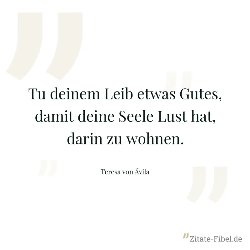 Tu deinem Leib etwas Gutes, damit deine Seele Lust hat, darin zu wohnen. - Teresa von Ávila
