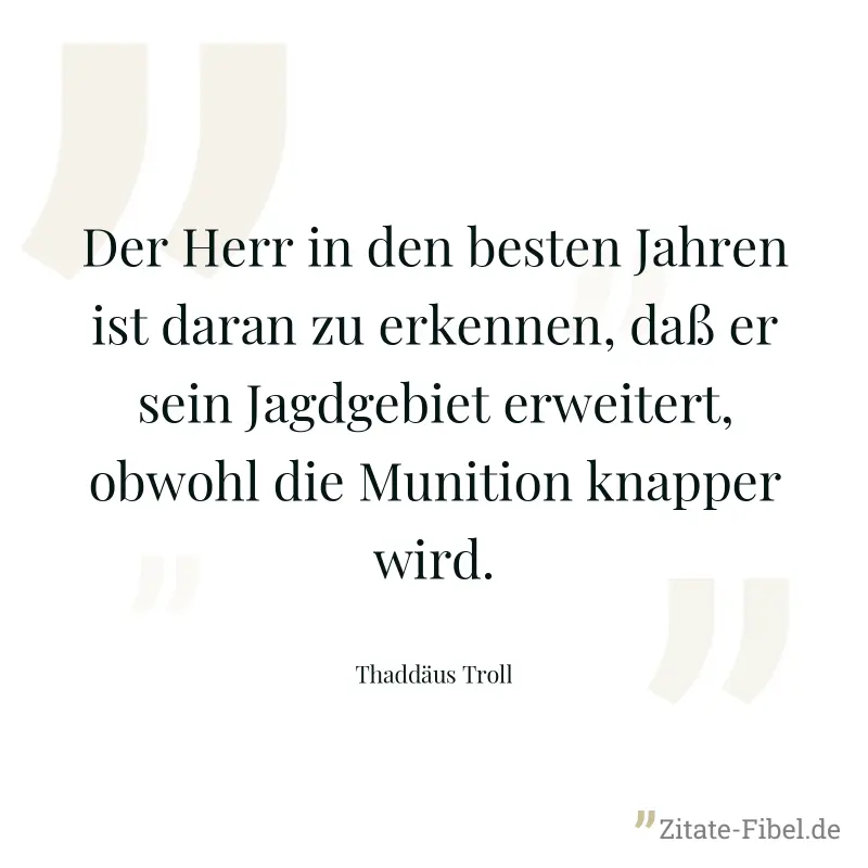 Der Herr in den besten Jahren ist daran zu erkennen, daß er sein Jagdgebiet erweitert, obwohl die Munition knapper wird. - Thaddäus Troll