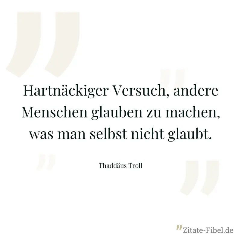 Hartnäckiger Versuch, andere Menschen glauben zu machen, was man selbst nicht glaubt. - Thaddäus Troll