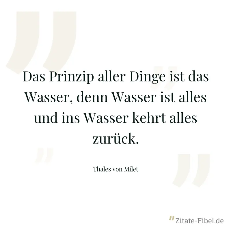 Das Prinzip aller Dinge ist das Wasser, denn Wasser ist alles und ins Wasser kehrt alles zurück. - Thales von Milet