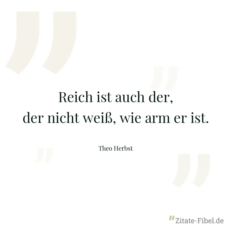 Reich ist auch der, der nicht weiß, wie arm er ist. - Theo Herbst