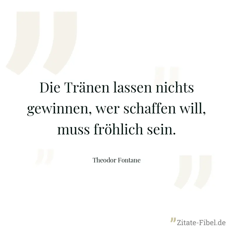 Die Tränen lassen nichts gewinnen, wer schaffen will, muss fröhlich sein. - Theodor Fontane