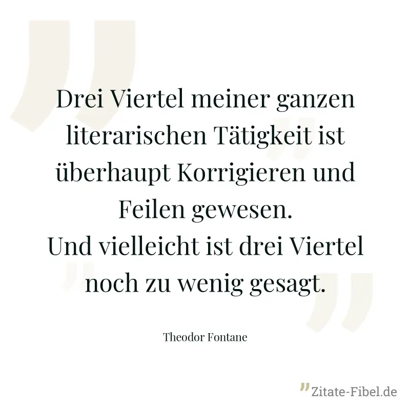 Drei Viertel meiner ganzen literarischen Tätigkeit ist überhaupt Korrigieren und Feilen gewesen. Und vielleicht ist drei Viertel noch zu wenig gesagt. - Theodor Fontane