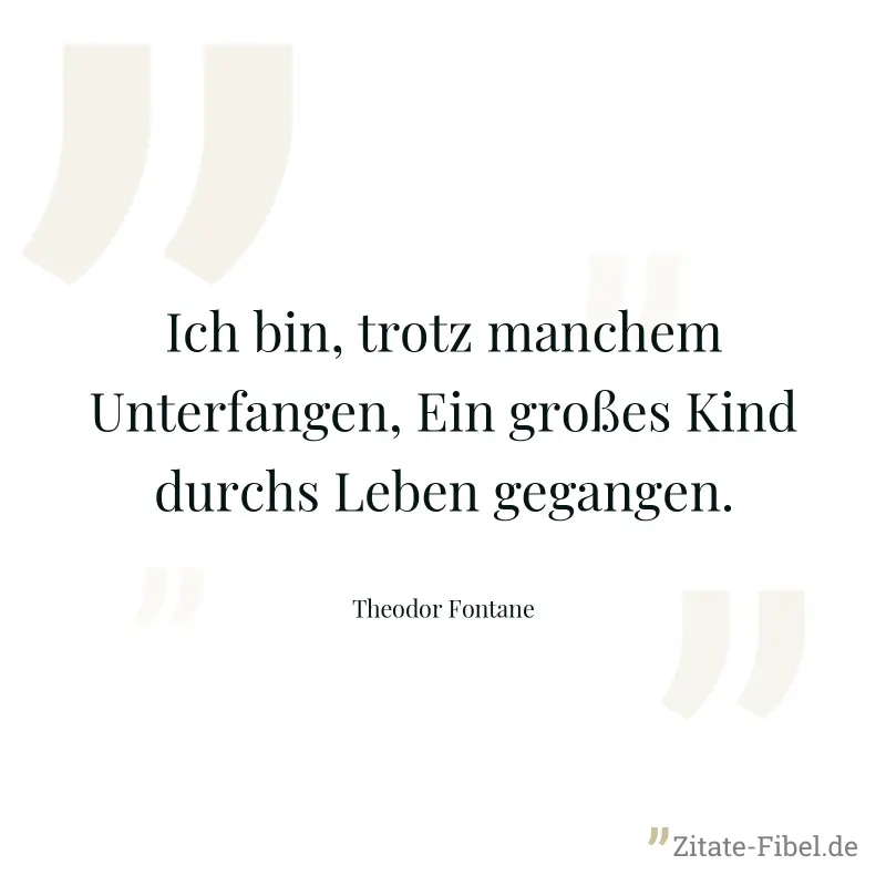 Ich bin, trotz manchem Unterfangen, Ein großes Kind durchs Leben gegangen. - Theodor Fontane