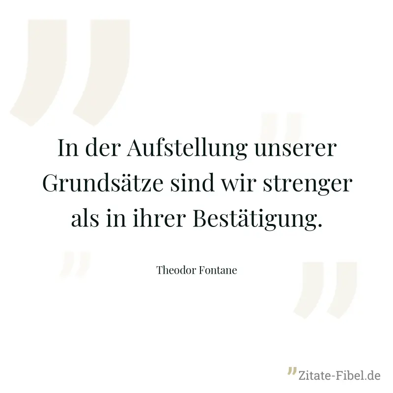 In der Aufstellung unserer Grundsätze sind wir strenger als in ihrer Bestätigung. - Theodor Fontane