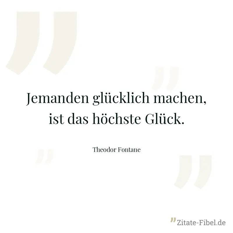 Jemanden glücklich machen, ist das höchste Glück. - Theodor Fontane