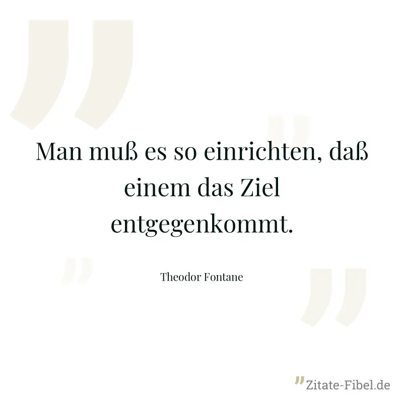 Man muß es so einrichten, daß einem das Ziel entgegenkommt. - Theodor Fontane
