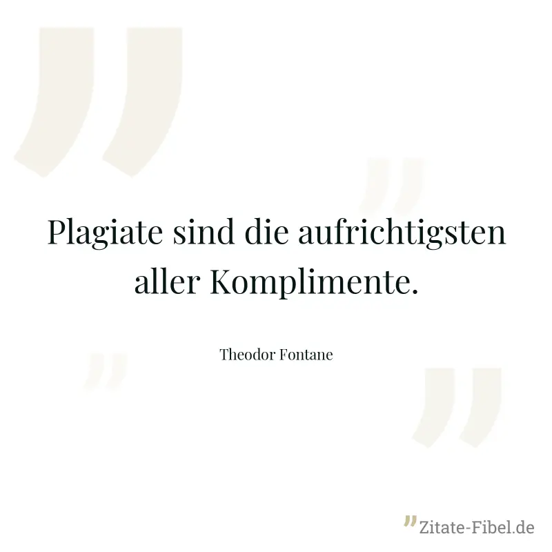 Plagiate sind die aufrichtigsten aller Komplimente. - Theodor Fontane