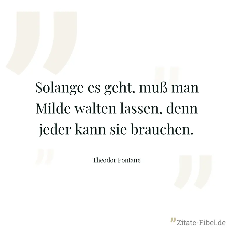 Solange es geht, muß man Milde walten lassen, denn jeder kann sie brauchen. - Theodor Fontane