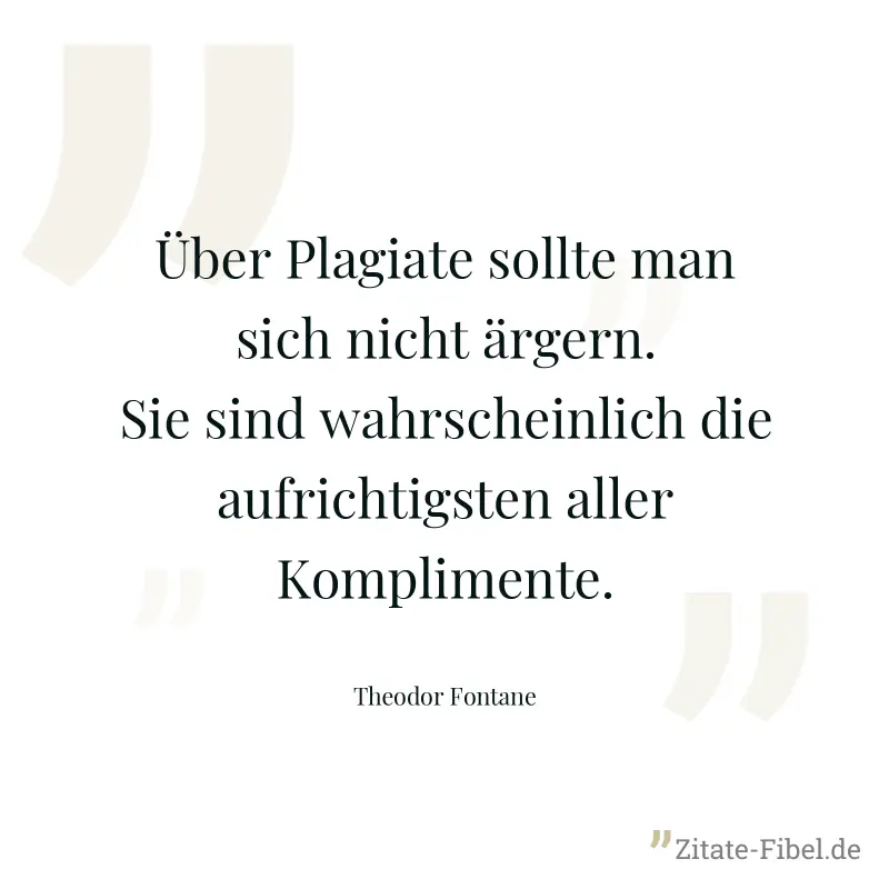 Über Plagiate sollte man sich nicht ärgern. Sie sind wahrscheinlich die aufrichtigsten aller Komplimente. - Theodor Fontane