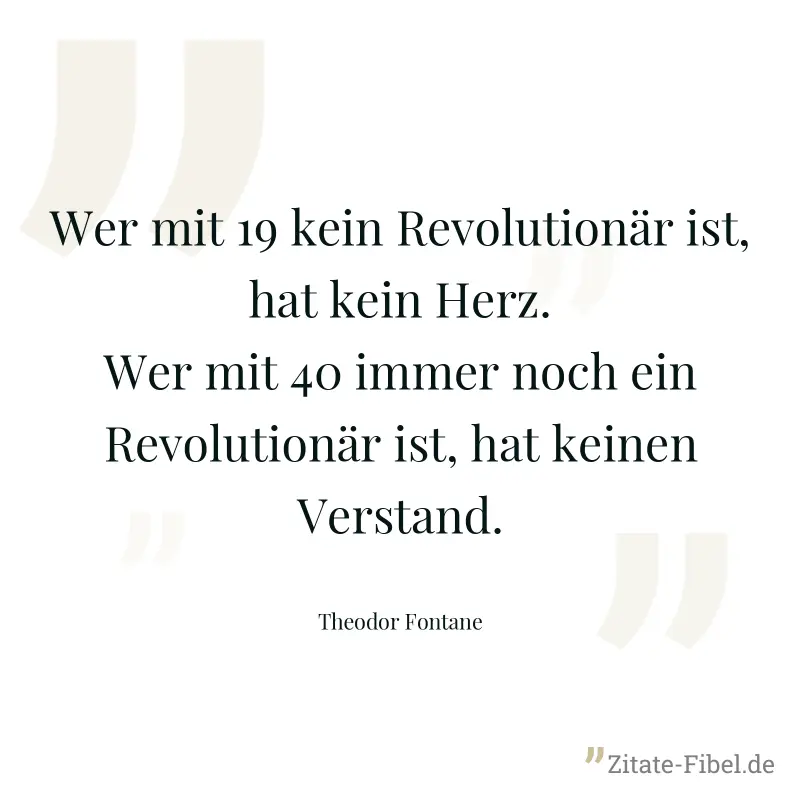 Wer mit 19 kein Revolutionär ist, hat kein Herz. Wer mit 40 immer noch ein Revolutionär ist, hat keinen Verstand. - Theodor Fontane