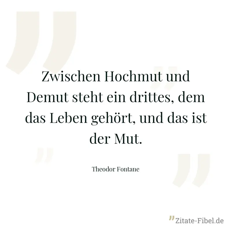 Zwischen Hochmut und Demut steht ein drittes, dem das Leben gehört, und das ist der Mut. - Theodor Fontane