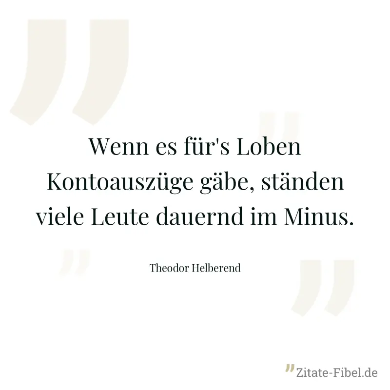 Wenn es für's Loben Kontoauszüge gäbe, ständen viele Leute dauernd im Minus. - Theodor Helberend