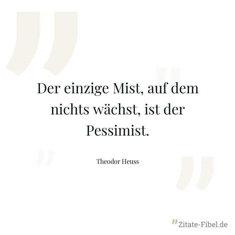 Der einzige Mist, auf dem nichts wächst, ist der Pessimist. - Theodor Heuss