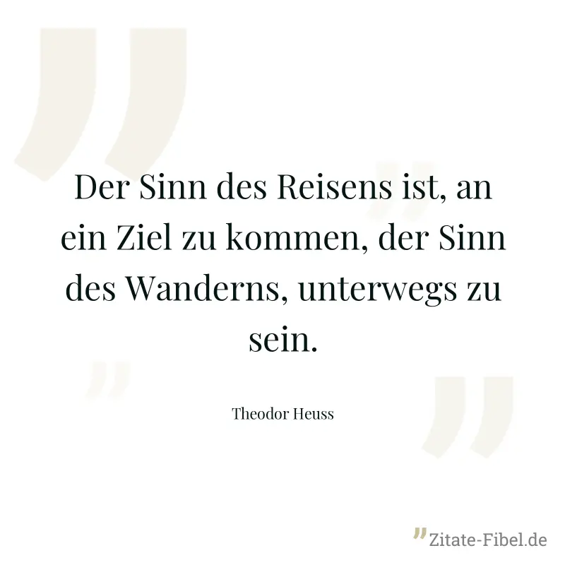 Der Sinn des Reisens ist, an ein Ziel zu kommen, der Sinn des Wanderns, unterwegs zu sein. - Theodor Heuss