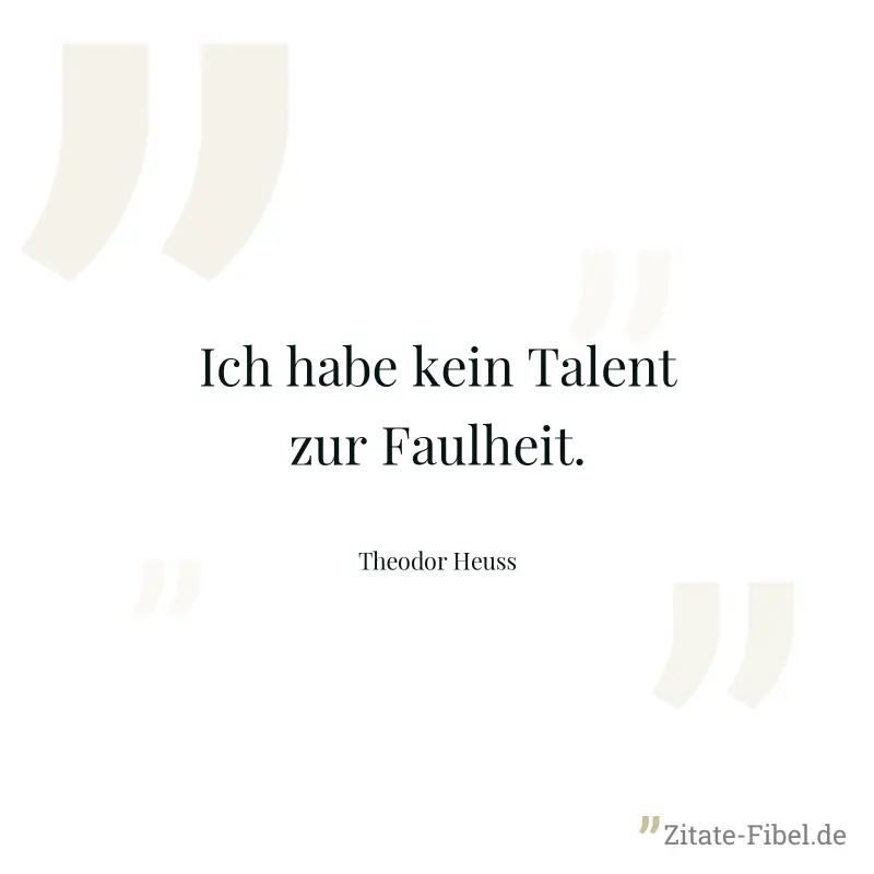 Ich habe kein Talent zur Faulheit. - Theodor Heuss