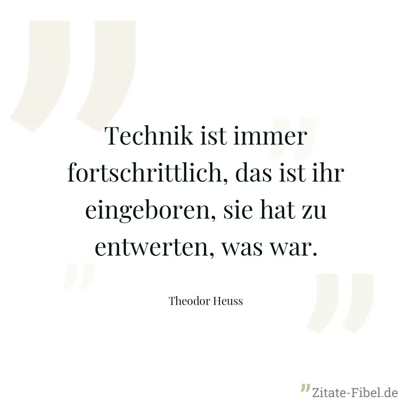 Technik ist immer fortschrittlich, das ist ihr eingeboren, sie hat zu entwerten, was war. - Theodor Heuss