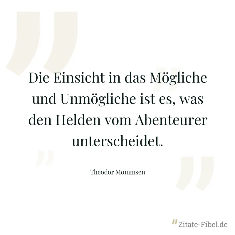 Die Einsicht in das Mögliche und Unmögliche ist es, was den Helden vom Abenteurer unterscheidet. - Theodor Mommsen