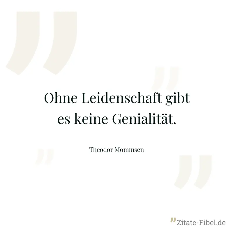 Ohne Leidenschaft gibt es keine Genialität. - Theodor Mommsen