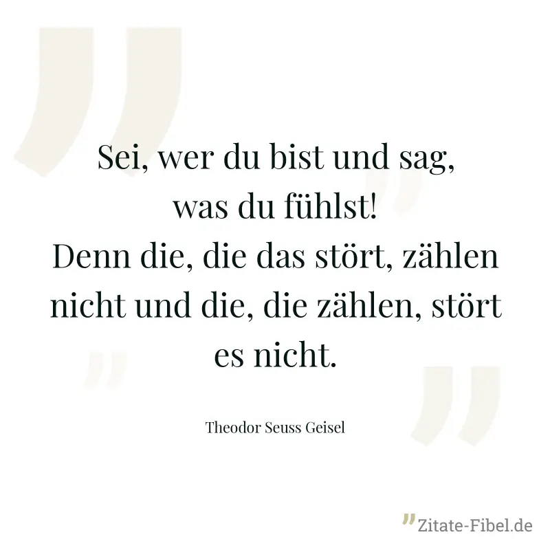 Sei, wer du bist und sag, was du fühlst! Denn die, die das stört, zählen nicht und die, die zählen, stört es nicht. - Theodor Seuss Geisel