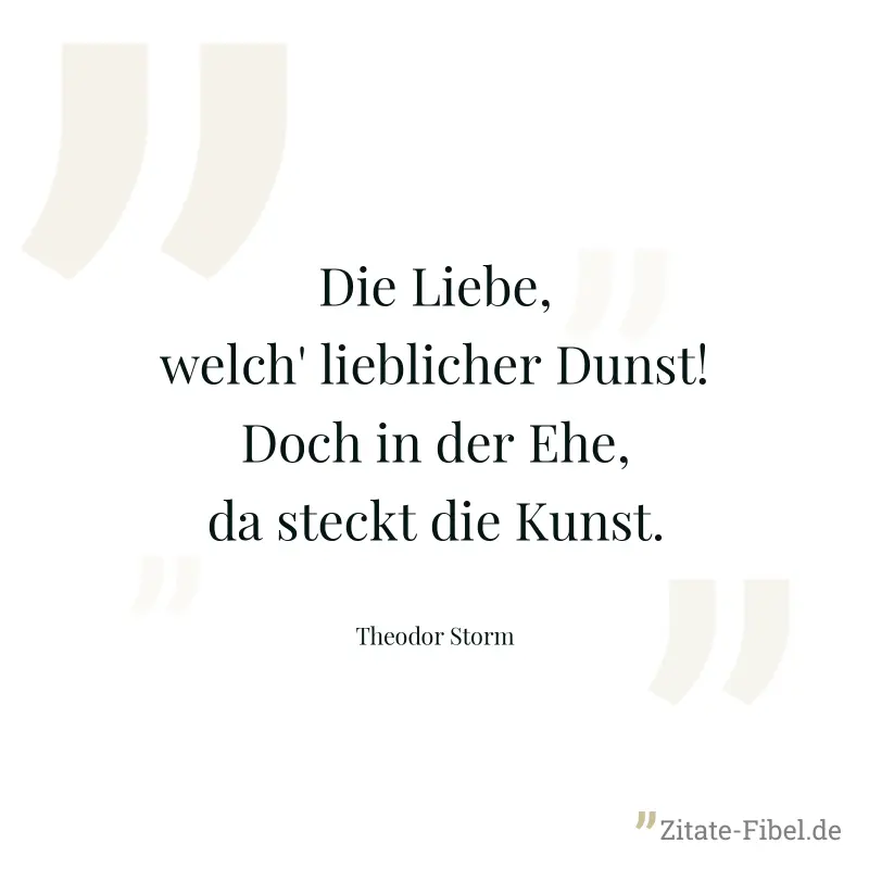 Die Liebe, welch' lieblicher Dunst! Doch in der Ehe, da steckt die Kunst. - Theodor Storm