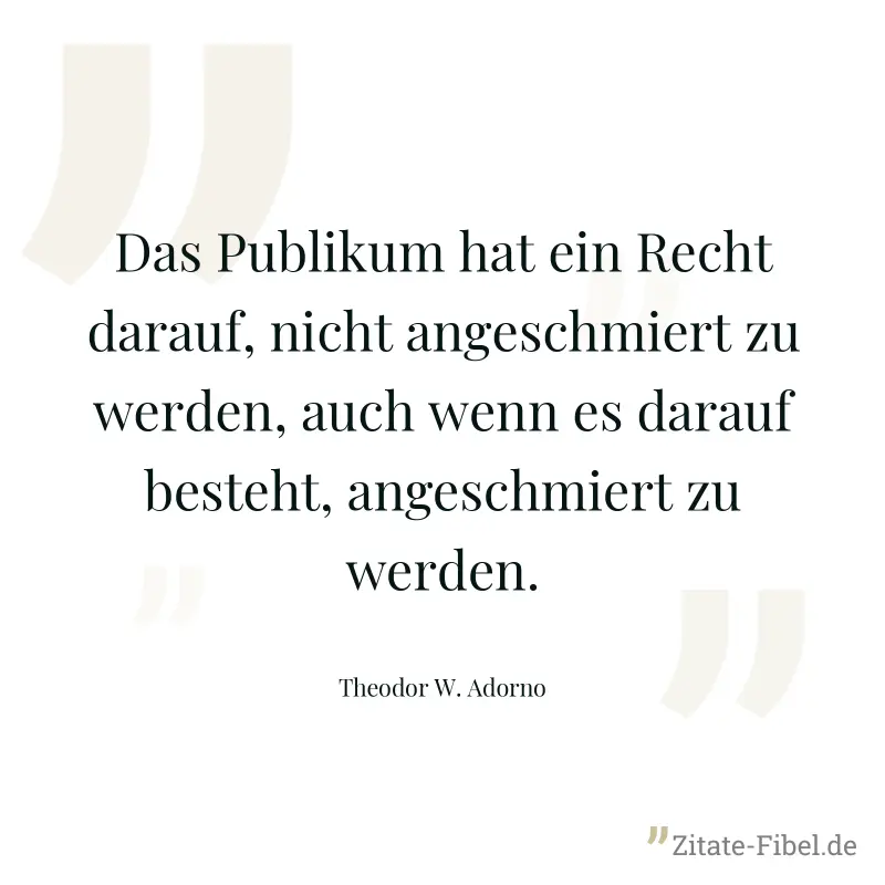 Das Publikum hat ein Recht darauf, nicht angeschmiert zu werden, auch wenn es darauf besteht, angeschmiert zu werden. - Theodor W. Adorno