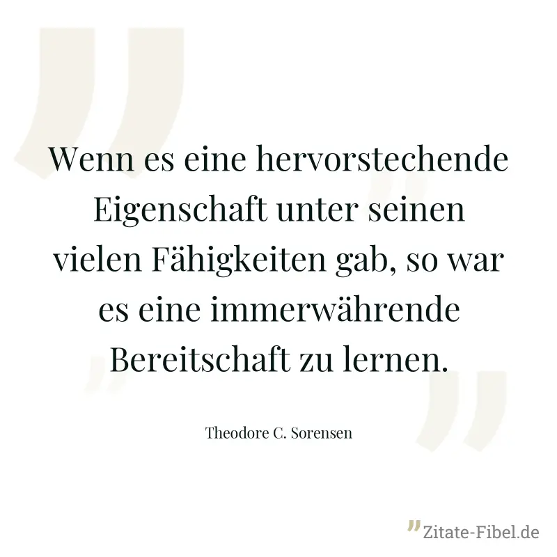Wenn es eine hervorstechende Eigenschaft unter seinen vielen Fähigkeiten gab, so war es eine immerwährende Bereitschaft zu lernen. - Theodore C. Sorensen